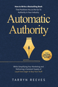 Automatic Authority: How to Write a Bestselling Book That Positions You as the Go-To Authority in Your Industry While Simplifying Your Marketing and Delivering a Constan