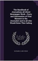 Handbook of Journalism; all About Newspaper Work.--Facts and Information of Vital Moment to the Journalist and to all who Would Enter This Calling
