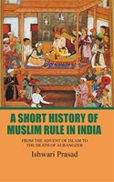 A SHORT HISTORY OF MUSLIM RULE IN INDIA: FROM THE ADVENT OF ISLAM TO THE DEATH OF AURANGZEB