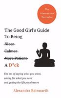 The Good Girl?s Guide to Being a D*ck : the Art of Saying What You Want, Asking for What You Need and Getting the Life You Deserve