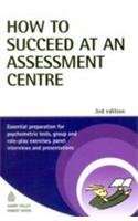 How To Succeed At An Assessment Centre (Essential Preparation For Pychometric Tests, Group & Role Play Exercises, Panel Interviews & Present)