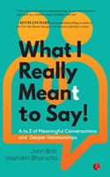 WHAT I REALLY MEANT TO SAY! A to Z of Meaningful Conversations and Deeper Relationships