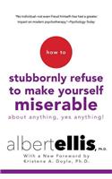 How to Stubbornly Refuse to Make Yourself Miserable about Anything--Yes, Anything!