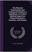 The Physical Examination And Training Of Children; A Handbook, For School Medical Inspectors, Physical Directors, Teachers, And Parents
