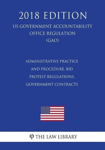 Administrative Practice and Procedure, Bid Protest Regulations, Government Contracts (US Government Accountability Office Regulation) (GAO) (2018 Edition)