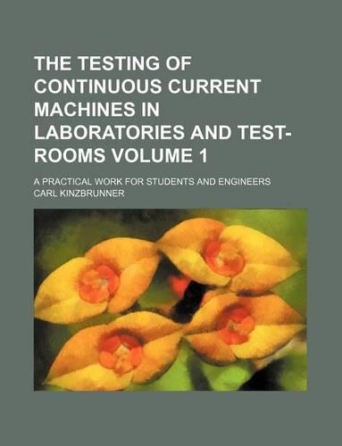 The Testing of Continuous Current Machines in Laboratories and Test-Rooms Volume 1; A Practical Work for Students and Engineers