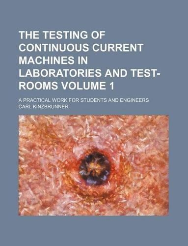 The Testing of Continuous Current Machines in Laboratories and Test-Rooms Volume 1; A Practical Work for Students and Engineers