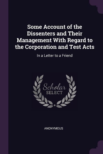Some Account of the Dissenters and Their Management With Regard to the Corporation and Test Acts: In a Letter to a Friend