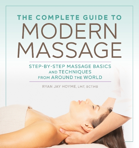 Complete Guide to Modern Massage: Step-By-Step Massage Basics and Techniques from Around the World
