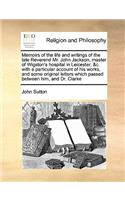 Memoirs of the Life and Writings of the Late Reverend Mr. John Jackson, Master of Wigston's Hospital in Leicester, &C. with a Particular Account of His Works, and Some Original Letters Which Passed Between Him, and Dr. Clarke