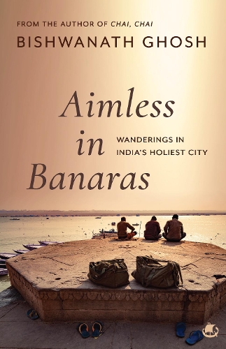 Aimless in Banaras: Wanderings in Indiaâ€™s Holiest City