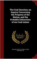 Coal Question; an Inquiry Concerning the Progress of the Nation, and the Probable Exhaustion of our Coal-mines