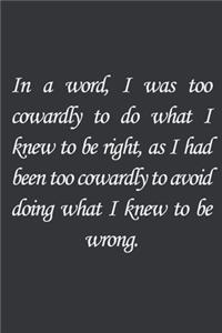 In a word, I was too cowardly to do what I knew to be right, as I had been too cowardly to avoid doing what I knew to be wrong.