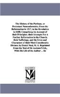 History of the Puritans, or Protestant Nonconformists; From the Reformation in 1517, to the Revolution in 1688; Comprising An Account of their Principles; their Attempts For A Farther Reformation in the Church; their Sufferings, and the Lives and C