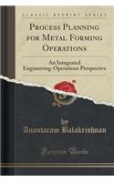 Process Planning for Metal Forming Operations: An Integrated Engineering-Operations Perspective (Classic Reprint)