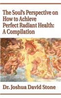 Soul's Perspective on How to Achieve Perfect Radiant Health: A Compilation