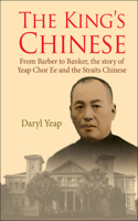 King's Chinese, The: From Barber to Banker, the Story of Yeap Chor Ee and the Straits Chinese