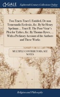 Two Tracts Tract I. Entitled, De non Temerandis Ecclesiis, &c. By Sir Henry Spelman ... Tract II. The Poor Vicar's Plea for Tythes, &c. By Thomas Ryves, ... With a Prefatory Account of the Authors and These Works