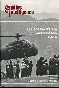 CIA and the Wars in Southeast Asia, 1947-75: Selections, Introduction, and Summaries: A Studies in Intelligence Anthology