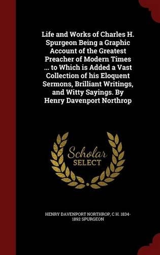 Life and Works of Charles H. Spurgeon Being a Graphic Account of the Greatest Preacher of Modern Times ... to Which is Added a Vast Collection of his Eloquent Sermons, Brilliant Writings, and Witty Sayings. By Henry Davenport Northrop