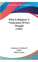 What Is Religion? A Vindication Of Free Thought (1883)