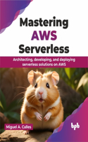 Mastering AWS Serverless: Architecting, developing, and deploying serverless solutions on AWS