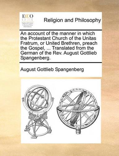 An Account of the Manner in Which the Protestant Church of the Unitas Fratrum, or United Brethren, Preach the Gospel, ... Translated from the German of the REV. August Gottlieb Spangenberg.