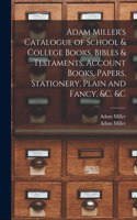 Adam Miller's Catalogue of School & College Books, Bibles & Testaments, Account Books, Papers, Stationery, Plain and Fancy, &c. &c [microform]