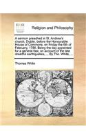 A Sermon Preached in St. Andrew's Church, Dublin, Before the Honourable House of Commons, on Friday the 6th of February, 1756. Being the Day Appointed for a General Fast, on Account of the Late Dreadful Earthquakes, ... by Tho. White, ...: (English)