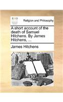 A Short Account of the Death of Samuel Hitchens. by James Hitchens, ...