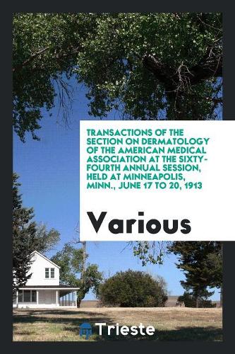Transactions of the Section on Dermatology of the American Medical Association at the Sixty-Fourth Annual Session, Held at Minneapolis, Minn., June 17 to 20, 1913
