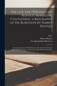 The Life and Writings of Rufus C. Burleson, Containing a Biography of Dr. Burleson by Harry Haynes; Funeral Occasion, With Sermons, etc; Selected 