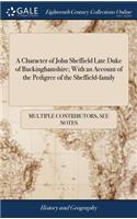 Character of John Sheffield Late Duke of Buckinghamshire; With an Account of the Pedigree of the Sheffield-family