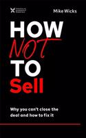How Not to Sell : Why You Can't Close the Deal and How to Fix It