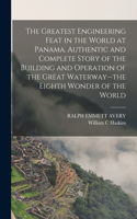 Greatest Engineering Feat in the World at Panama. Authentic and Complete Story of the Building and Operation of the Great Waterway--the Eighth Wonder of the World