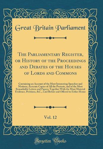 The Parliamentary Register, or History of the Proceedings and Debates of the Houses of Lords and Commons, Vol. 12: Containing an Account of the Most Interesting Speeches and Motions; Accurate Copies of All the Protests, and of the Most Remarkable L