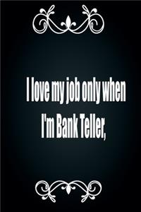 I love my job only when I'm Bank Teller, Lined Notebook for Bank Teller