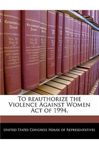 To Reauthorize the Violence Against Women Act of 1994.