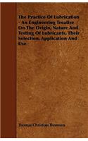 Practice Of Lubrication - An Engineering Treatise On The Origin, Nature And Testing Of Lubricants, Their Selection, Application And Use