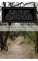 Rise of the Dutch Kingdom 1795-1813 A Short Account of the Early Development of the Modern Kingdom of the Netherlands