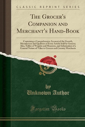 The Grocer's Companion and Merchant's Hand-Book: Containing a Comprehensive Account of the Growth, Manufacture and Qualities of Every Article Sold by Grocers; Also, Tables of Weights and Measures, 
