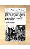 An Account of the Rise and Progress of the Religious Societies, in the City of London, &C. and of Their Endeavours for Reformation of Manners. by Josiah Woodward, ... the Third Edition, Enlarged.: (English)