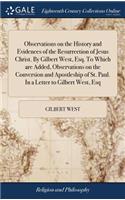 Observations on the History and Evidences of the Resurrection of Jesus Christ. By Gilbert West, Esq. To Which are Added, Observations on the Conversion and Apostleship of St. Paul. In a Letter to Gilbert West, Esq