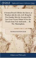 A Sermon Preach'd Before the Queen, at Windsor, July the 11th, 1708. Being the First Sunday After the Account of the Late Great Victory Obtain'd Over the French Army Near Audenarde, ... by Tho. Manningham,