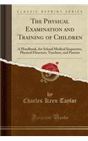 The Physical Examination and Training of Children: A Handbook, for School Medical Inspectors, Physical Directors, Teachers, and Parents (Classic Reprint)