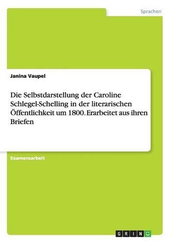 Die Selbstdarstellung der Caroline Schlegel-Schelling in der literarischen Öffentlichkeit um 1800. Erarbeitet aus ihren Briefen: (German)
