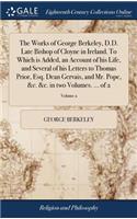 Works of George Berkeley, D.D. Late Bishop of Cloyne in Ireland. To Which is Added, an Account of his Life, and Several of his Letters to Thomas Prior, Esq. Dean Gervais, and Mr. Pope, &c. &c. in two Volumes. ... of 2; Volume 2