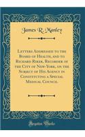 Letters Addressed to the Board of Health, and to Richard Riker, Recorder of the City of New-York, on the Subject of His Agency in Constituting a Special Medical Council (Classic Reprint)