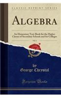 Algebra, Vol. 1: An Elementary Text-Book for the Higher Classes of Secondary Schools and for Colleges (Classic Reprint)