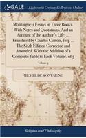 Montaigne's Essays in Three Books. With Notes and Quotations. And an Account of the Author's Life. ... Translated by Charles Cotton, Esq. ... The Sixth Edition Corrected and Amended. With the Addition of a Complete Table to Each Volume. of 3; Volum